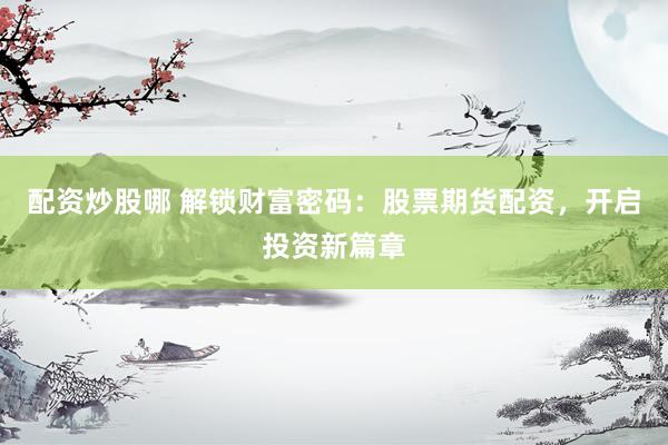 配资炒股哪 解锁财富密码：股票期货配资，开启投资新篇章