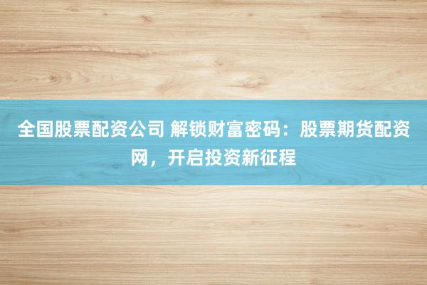 全国股票配资公司 解锁财富密码：股票期货配资网，开启投资新征程