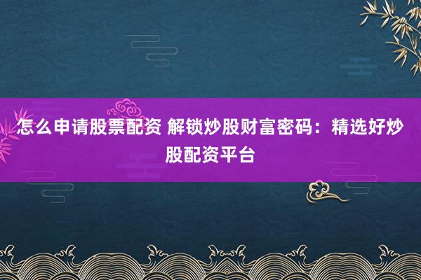怎么申请股票配资 解锁炒股财富密码：精选好炒股配资平台