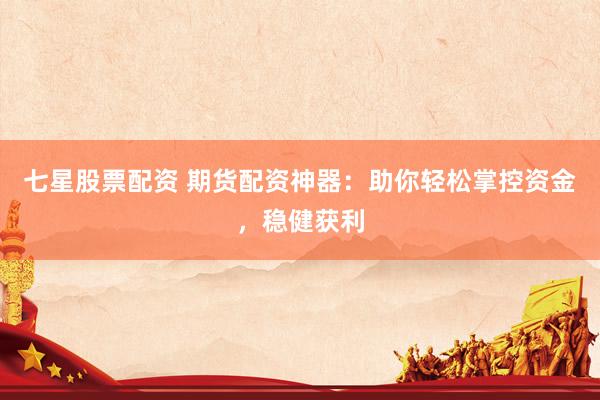 七星股票配资 期货配资神器：助你轻松掌控资金，稳健获利