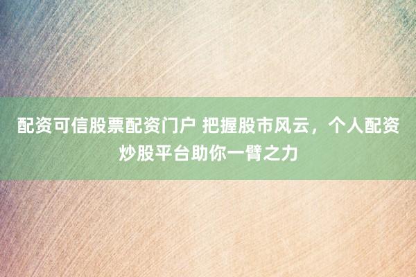 配资可信股票配资门户 把握股市风云，个人配资炒股平台助你一臂之力