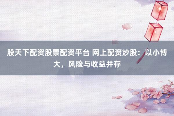股天下配资股票配资平台 网上配资炒股：以小博大，风险与收益并存