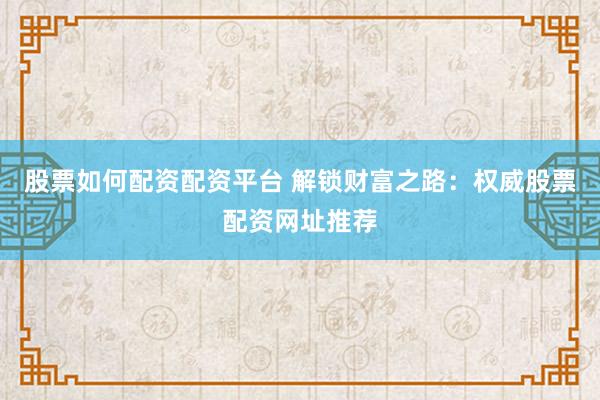 股票如何配资配资平台 解锁财富之路：权威股票配资网址推荐