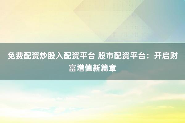 免费配资炒股入配资平台 股市配资平台：开启财富增值新篇章