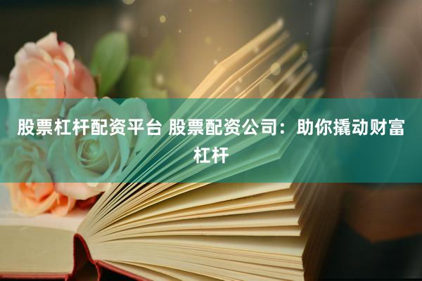 股票杠杆配资平台 股票配资公司：助你撬动财富杠杆