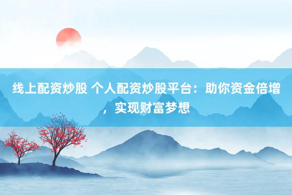 线上配资炒股 个人配资炒股平台：助你资金倍增，实现财富梦想