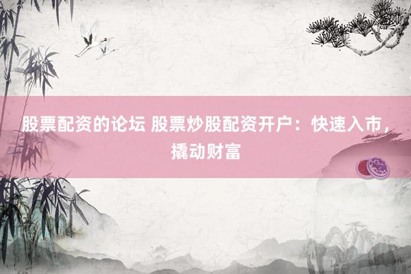 股票配资的论坛 股票炒股配资开户：快速入市，撬动财富
