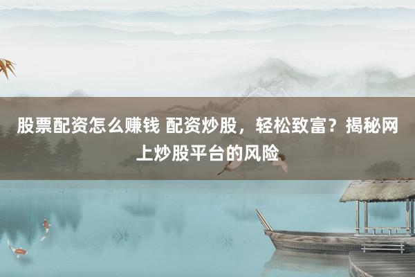 股票配资怎么赚钱 配资炒股，轻松致富？揭秘网上炒股平台的风险