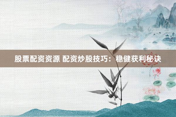 股票配资资源 配资炒股技巧：稳健获利秘诀