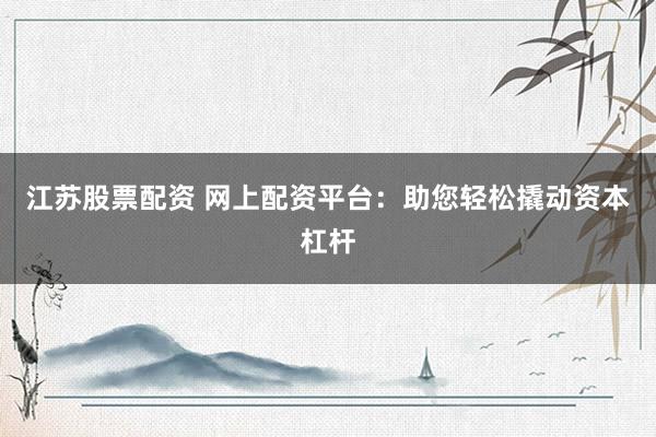 江苏股票配资 网上配资平台：助您轻松撬动资本杠杆