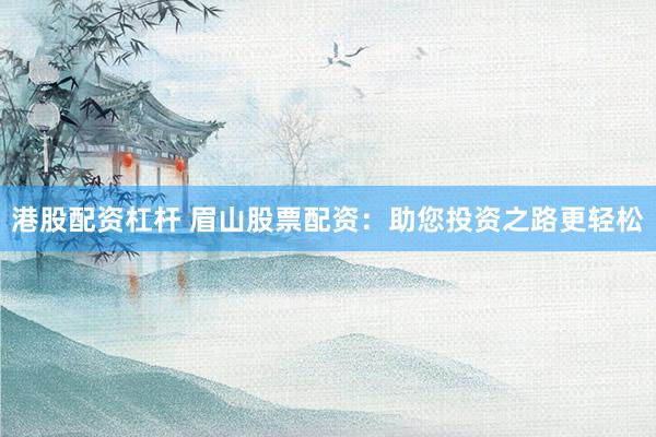 港股配资杠杆 眉山股票配资：助您投资之路更轻松