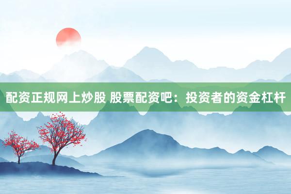 配资正规网上炒股 股票配资吧：投资者的资金杠杆