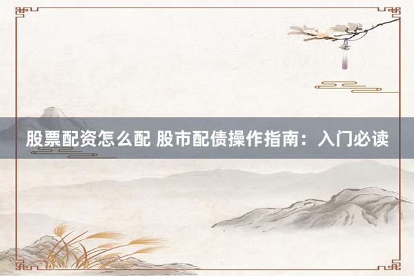 股票配资怎么配 股市配债操作指南：入门必读