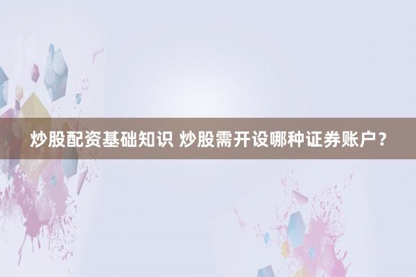 炒股配资基础知识 炒股需开设哪种证券账户？
