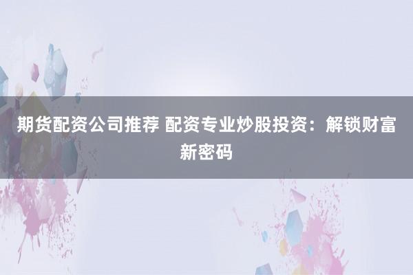 期货配资公司推荐 配资专业炒股投资：解锁财富新密码
