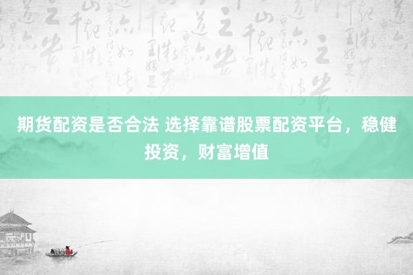 期货配资是否合法 选择靠谱股票配资平台，稳健投资，财富增值