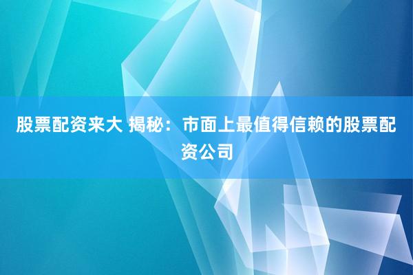 股票配资来大 揭秘：市面上最值得信赖的股票配资公司