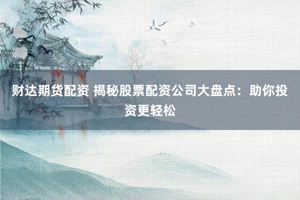 财达期货配资 揭秘股票配资公司大盘点：助你投资更轻松