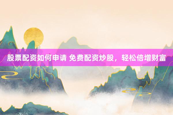 股票配资如何申请 免费配资炒股，轻松倍增财富