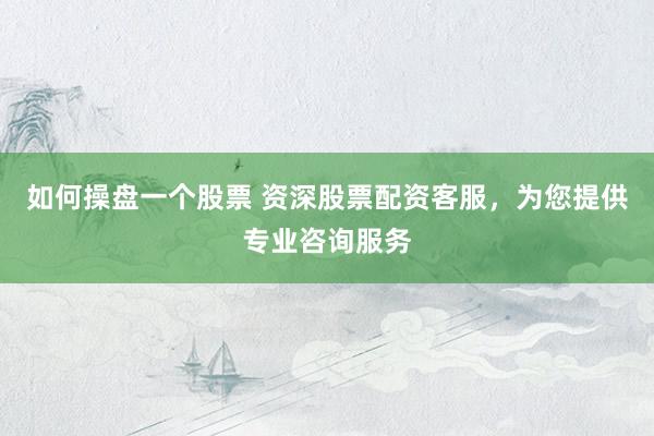 如何操盘一个股票 资深股票配资客服，为您提供专业咨询服务