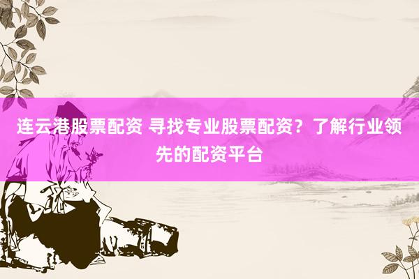 连云港股票配资 寻找专业股票配资？了解行业领先的配资平台