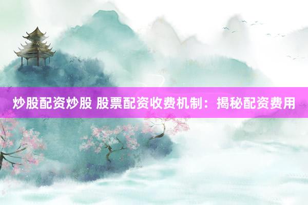 炒股配资炒股 股票配资收费机制：揭秘配资费用