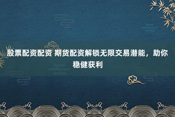 股票配资配资 期货配资解锁无限交易潜能，助你稳健获利