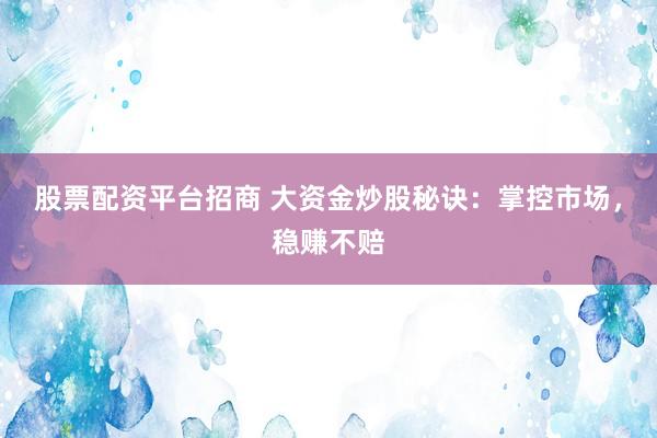 股票配资平台招商 大资金炒股秘诀：掌控市场，稳赚不赔