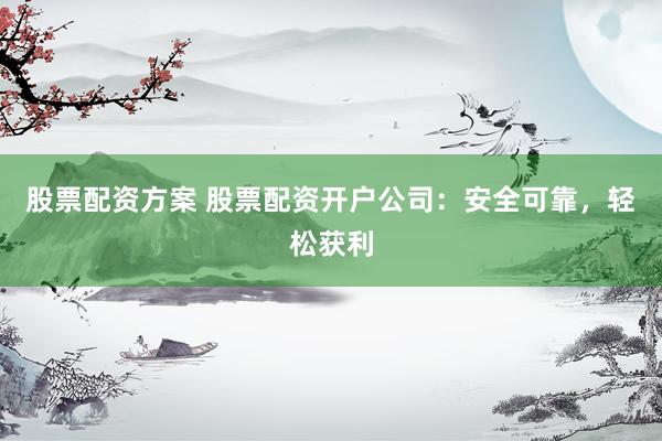 股票配资方案 股票配资开户公司：安全可靠，轻松获利