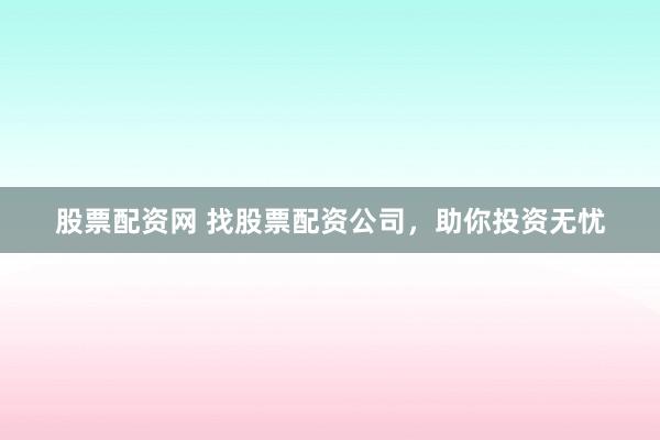 股票配资网 找股票配资公司，助你投资无忧
