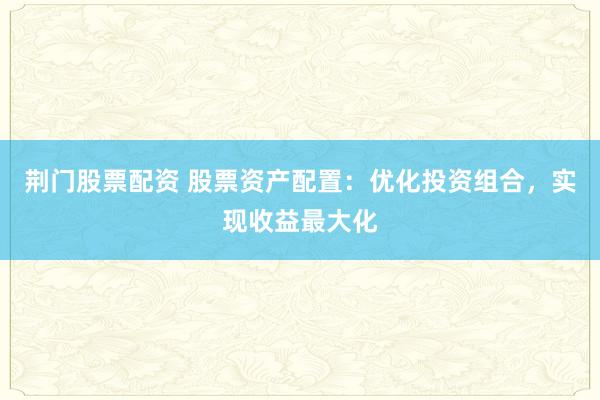荆门股票配资 股票资产配置：优化投资组合，实现收益最大化