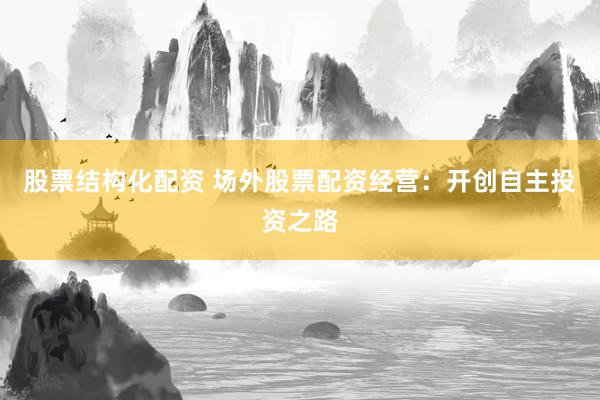 股票结构化配资 场外股票配资经营：开创自主投资之路