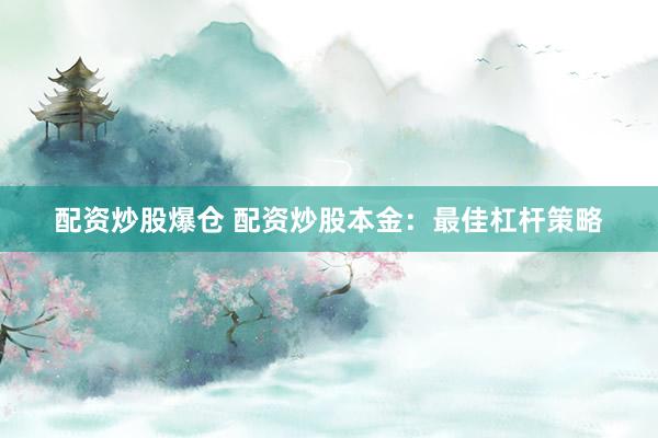 配资炒股爆仓 配资炒股本金：最佳杠杆策略