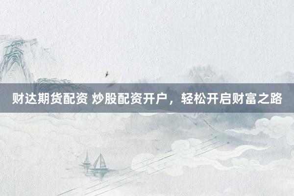 财达期货配资 炒股配资开户，轻松开启财富之路