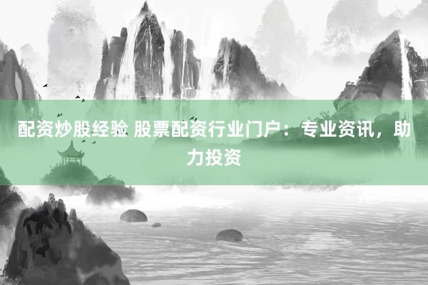 配资炒股经验 股票配资行业门户：专业资讯，助力投资