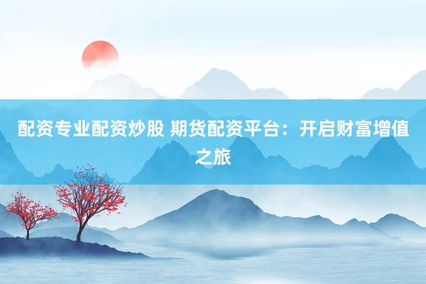 配资专业配资炒股 期货配资平台：开启财富增值之旅
