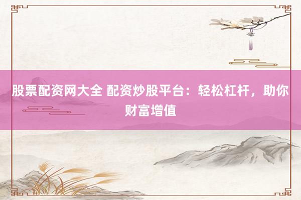 股票配资网大全 配资炒股平台：轻松杠杆，助你财富增值