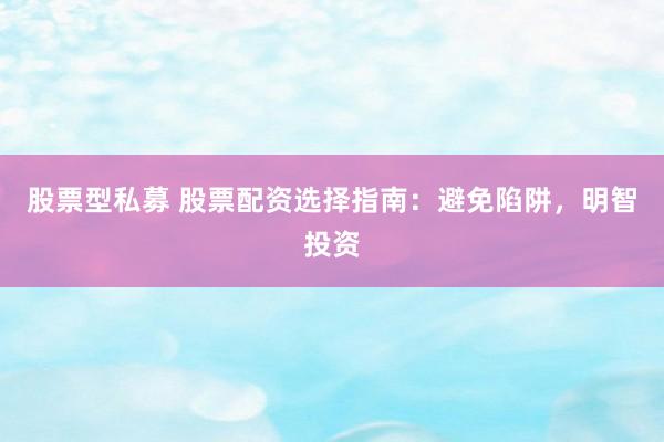 股票型私募 股票配资选择指南：避免陷阱，明智投资