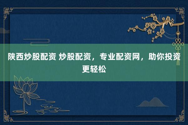 陕西炒股配资 炒股配资，专业配资网，助你投资更轻松