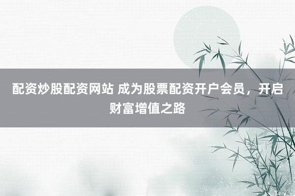 配资炒股配资网站 成为股票配资开户会员，开启财富增值之路