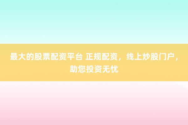 最大的股票配资平台 正规配资，线上炒股门户，助您投资无忧