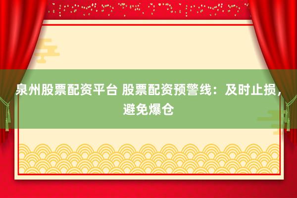 泉州股票配资平台 股票配资预警线：及时止损，避免爆仓