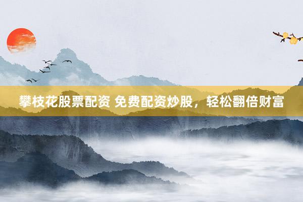 攀枝花股票配资 免费配资炒股，轻松翻倍财富