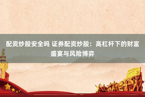 配资炒股安全吗 证券配资炒股：高杠杆下的财富盛宴与风险博弈