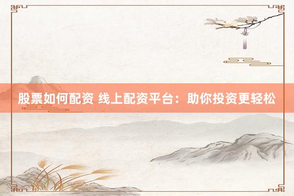 股票如何配资 线上配资平台：助你投资更轻松