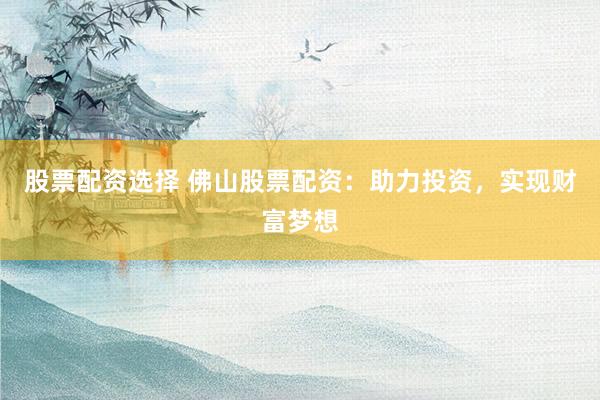 股票配资选择 佛山股票配资：助力投资，实现财富梦想