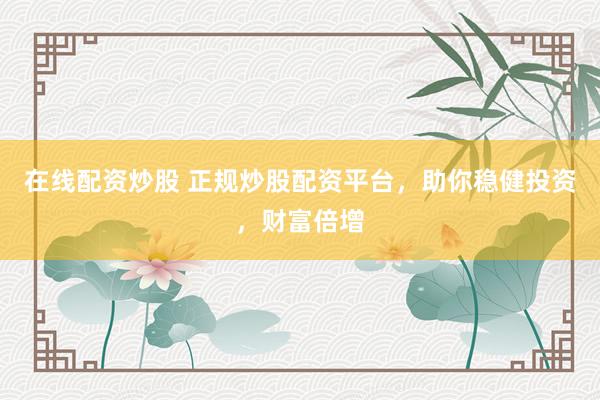 在线配资炒股 正规炒股配资平台，助你稳健投资，财富倍增