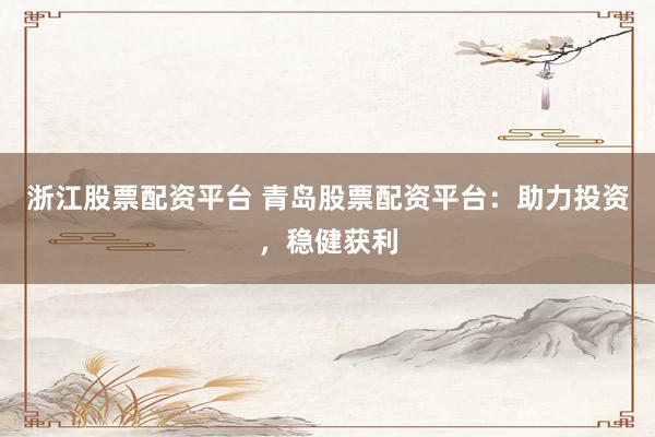 浙江股票配资平台 青岛股票配资平台：助力投资，稳健获利