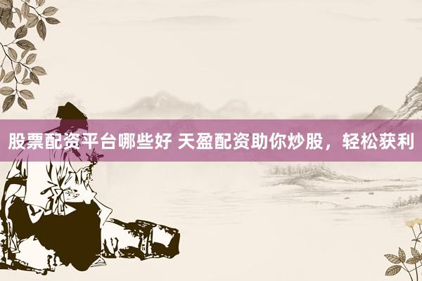 股票配资平台哪些好 天盈配资助你炒股，轻松获利