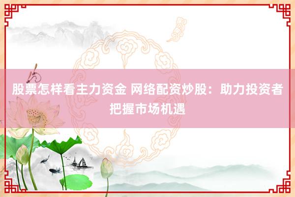 股票怎样看主力资金 网络配资炒股：助力投资者把握市场机遇